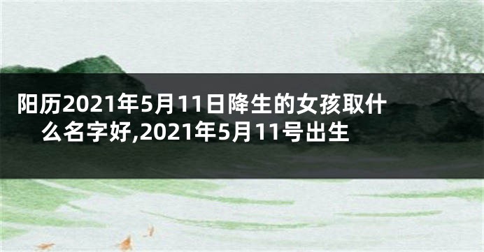 阳历2021年5月11日降生的女孩取什么名字好,2021年5月11号出生