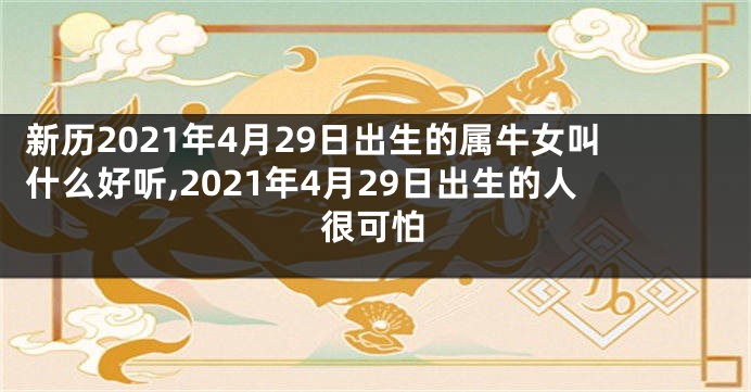 新历2021年4月29日出生的属牛女叫什么好听,2021年4月29日出生的人很可怕