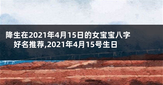 降生在2021年4月15日的女宝宝八字好名推荐,2021年4月15号生日