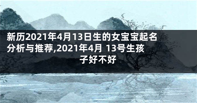 新历2021年4月13日生的女宝宝起名分析与推荐,2021年4月 13号生孩子好不好