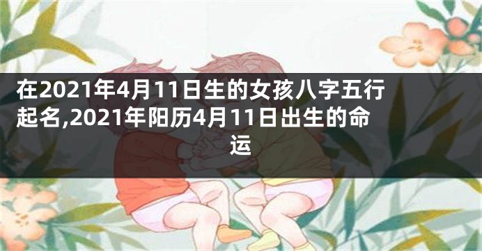 在2021年4月11日生的女孩八字五行起名,2021年阳历4月11日出生的命运