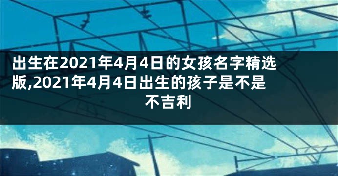 出生在2021年4月4日的女孩名字精选版,2021年4月4日出生的孩子是不是不吉利