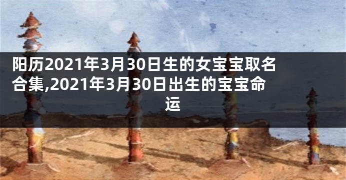 阳历2021年3月30日生的女宝宝取名合集,2021年3月30日出生的宝宝命运