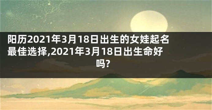 阳历2021年3月18日出生的女娃起名最佳选择,2021年3月18日出生命好吗?