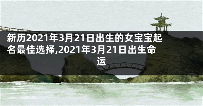 新历2021年3月21日出生的女宝宝起名最佳选择,2021年3月21日出生命运