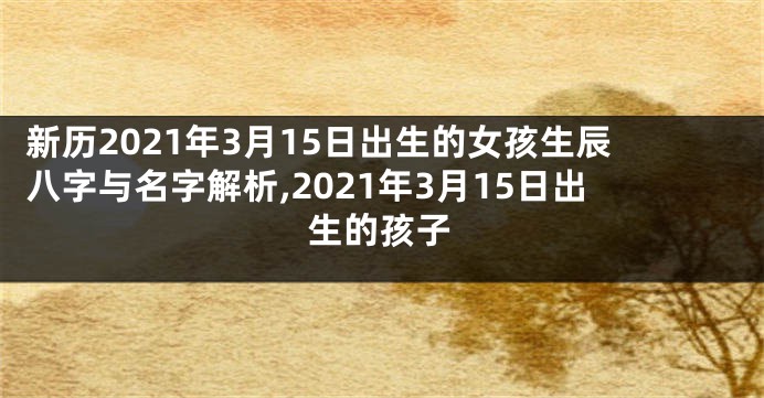 新历2021年3月15日出生的女孩生辰八字与名字解析,2021年3月15日出生的孩子