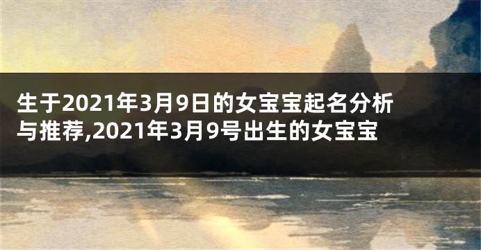 生于2021年3月9日的女宝宝起名分析与推荐,2021年3月9号出生的女宝宝