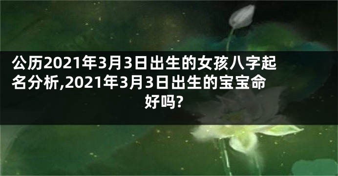 公历2021年3月3日出生的女孩八字起名分析,2021年3月3日出生的宝宝命好吗?