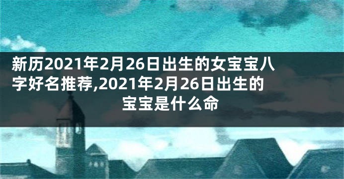新历2021年2月26日出生的女宝宝八字好名推荐,2021年2月26日出生的宝宝是什么命