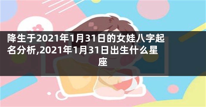 降生于2021年1月31日的女娃八字起名分析,2021年1月31日出生什么星座