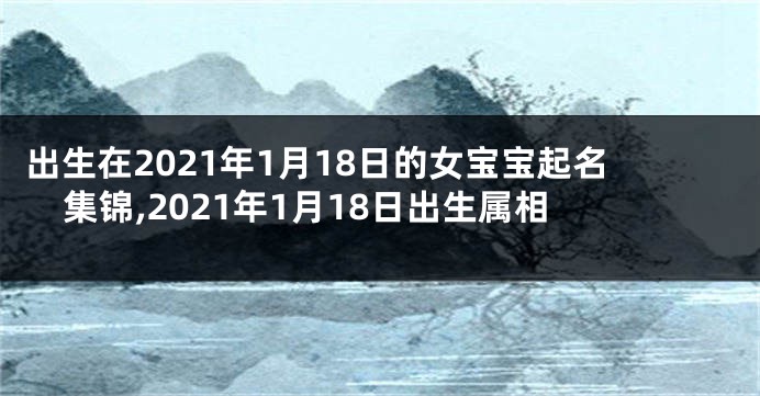出生在2021年1月18日的女宝宝起名集锦,2021年1月18日出生属相