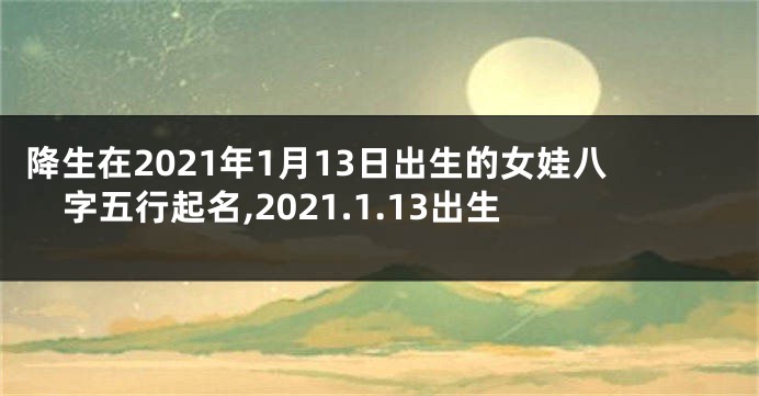 降生在2021年1月13日出生的女娃八字五行起名,2021.1.13出生