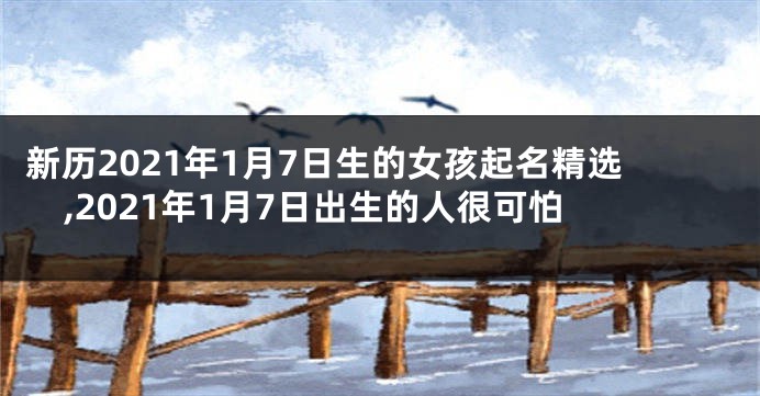新历2021年1月7日生的女孩起名精选,2021年1月7日出生的人很可怕