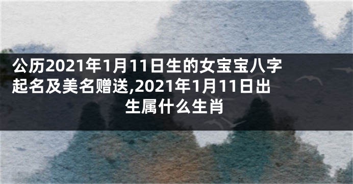 公历2021年1月11日生的女宝宝八字起名及美名赠送,2021年1月11日出生属什么生肖