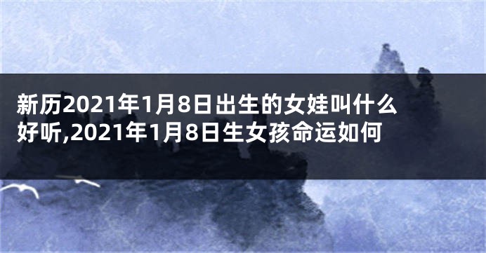 新历2021年1月8日出生的女娃叫什么好听,2021年1月8日生女孩命运如何