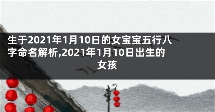 生于2021年1月10日的女宝宝五行八字命名解析,2021年1月10日出生的女孩