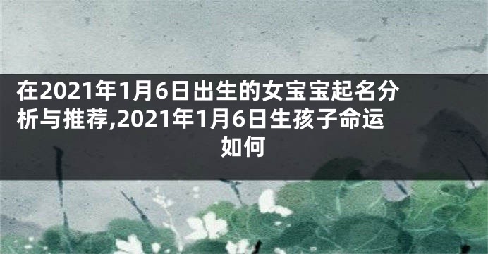在2021年1月6日出生的女宝宝起名分析与推荐,2021年1月6日生孩子命运如何