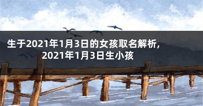 生于2021年1月3日的女孩取名解析,2021年1月3日生小孩