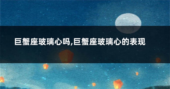 巨蟹座玻璃心吗,巨蟹座玻璃心的表现