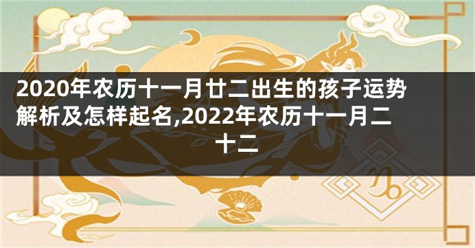 2020年农历十一月廿二出生的孩子运势解析及怎样起名,2022年农历十一月二十二