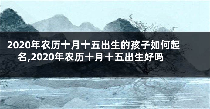 2020年农历十月十五出生的孩子如何起名,2020年农历十月十五出生好吗