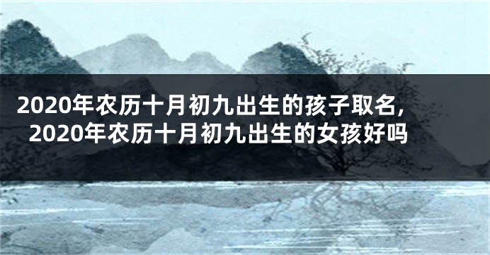 2020年农历十月初九出生的孩子取名,2020年农历十月初九出生的女孩好吗