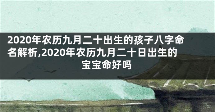 2020年农历九月二十出生的孩子八字命名解析,2020年农历九月二十日出生的宝宝命好吗