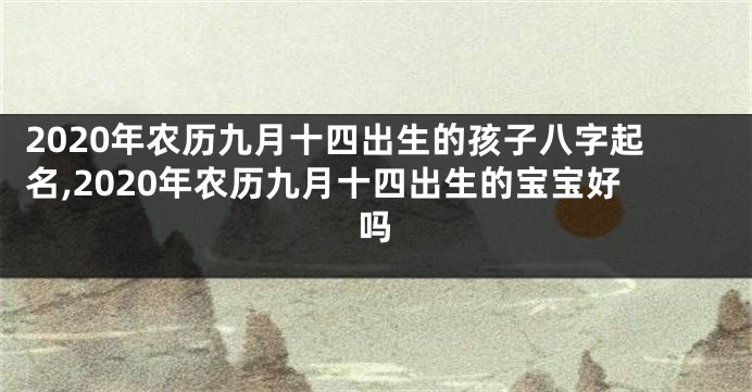 2020年农历九月十四出生的孩子八字起名,2020年农历九月十四出生的宝宝好吗