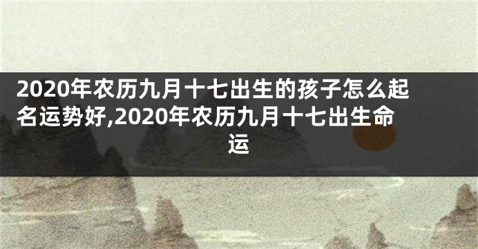 2020年农历九月十七出生的孩子怎么起名运势好,2020年农历九月十七出生命运