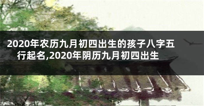 2020年农历九月初四出生的孩子八字五行起名,2020年阴历九月初四出生