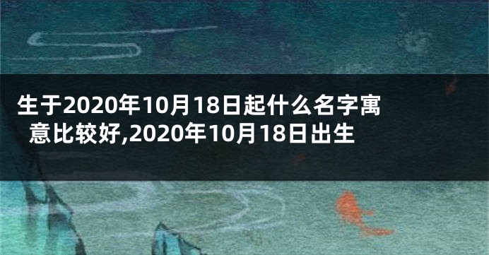 生于2020年10月18日起什么名字寓意比较好,2020年10月18日出生