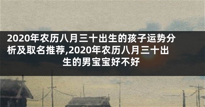 2020年农历八月三十出生的孩子运势分析及取名推荐,2020年农历八月三十出生的男宝宝好不好