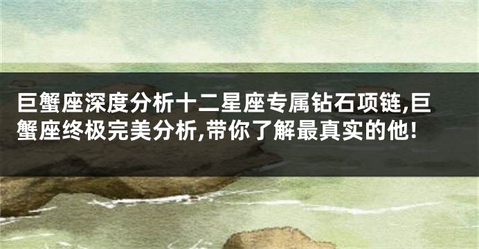 巨蟹座深度分析十二星座专属钻石项链,巨蟹座终极完美分析,带你了解最真实的他!