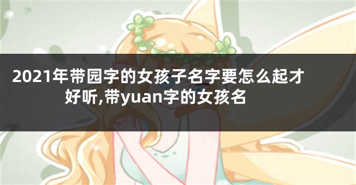 2021年带园字的女孩子名字要怎么起才好听,带yuan字的女孩名