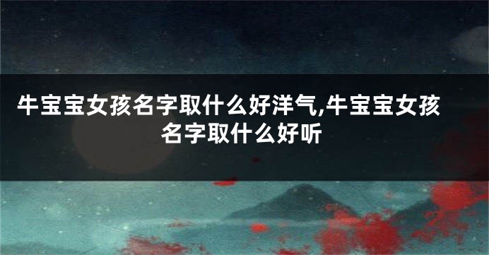 牛宝宝女孩名字取什么好洋气,牛宝宝女孩名字取什么好听
