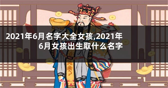 2021年6月名字大全女孩,2021年6月女孩出生取什么名字