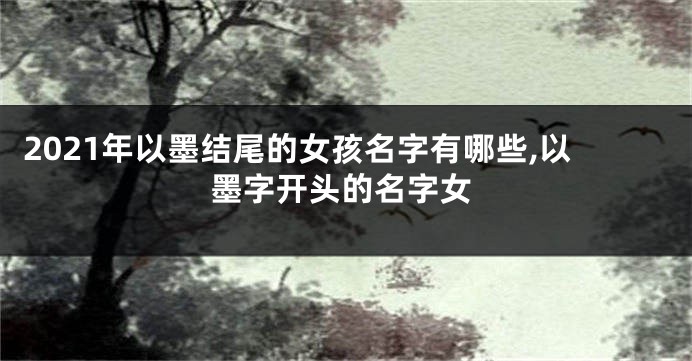 2021年以墨结尾的女孩名字有哪些,以墨字开头的名字女