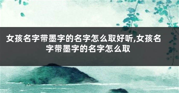 女孩名字带墨字的名字怎么取好听,女孩名字带墨字的名字怎么取