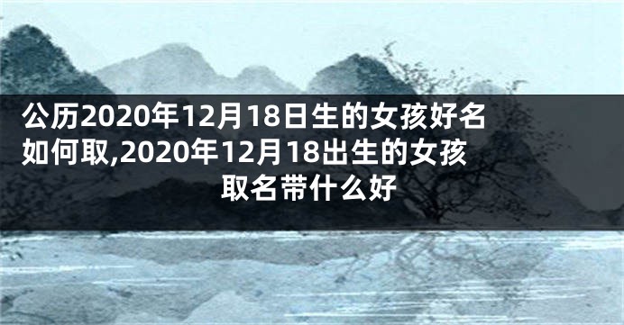 公历2020年12月18日生的女孩好名如何取,2020年12月18出生的女孩取名带什么好