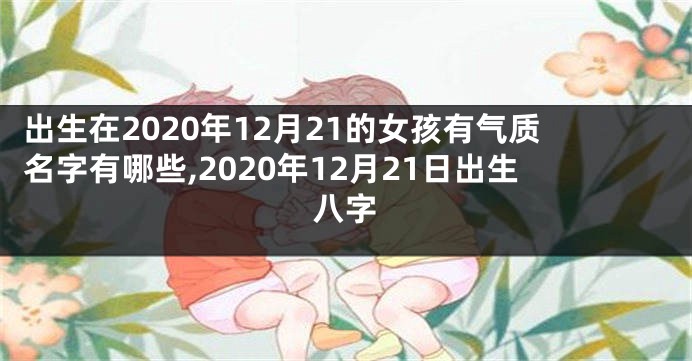 出生在2020年12月21的女孩有气质名字有哪些,2020年12月21日出生八字