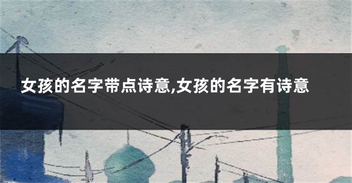 女孩的名字带点诗意,女孩的名字有诗意