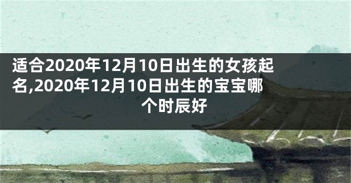 适合2020年12月10日出生的女孩起名,2020年12月10日出生的宝宝哪个时辰好