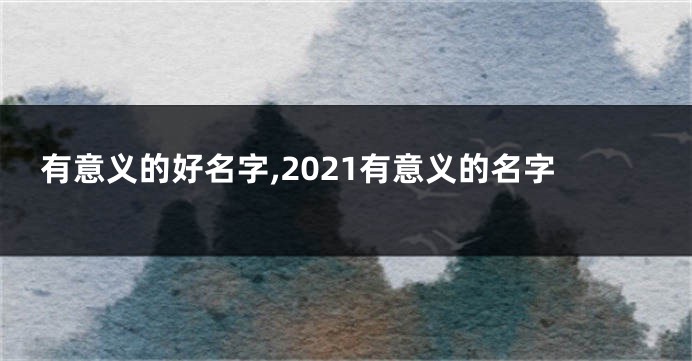 有意义的好名字,2021有意义的名字