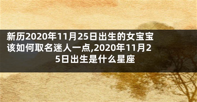 新历2020年11月25日出生的女宝宝该如何取名迷人一点,2020年11月25日出生是什么星座
