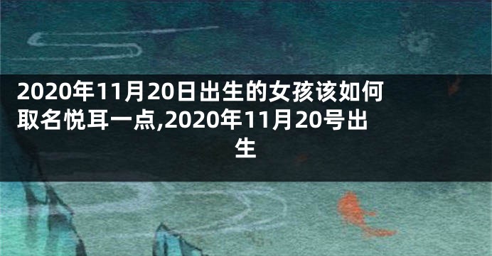 2020年11月20日出生的女孩该如何取名悦耳一点,2020年11月20号出生