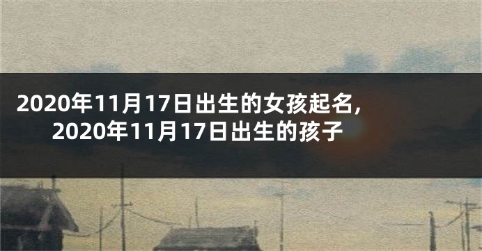 2020年11月17日出生的女孩起名,2020年11月17日出生的孩子