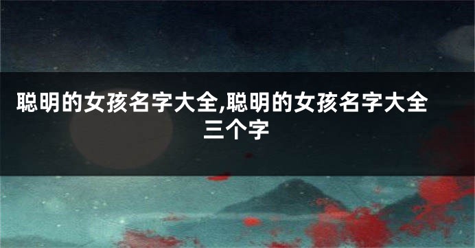 聪明的女孩名字大全,聪明的女孩名字大全三个字