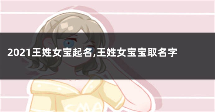 2021王姓女宝起名,王姓女宝宝取名字