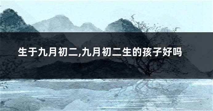 生于九月初二,九月初二生的孩子好吗