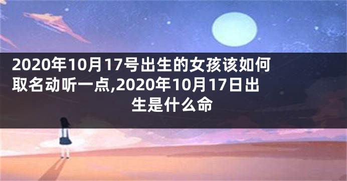 2020年10月17号出生的女孩该如何取名动听一点,2020年10月17日出生是什么命